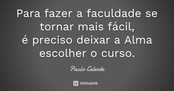 Para fazer a faculdade se tornar mais fácil, é preciso deixar a Alma escolher o curso.... Frase de Paulo Celente.