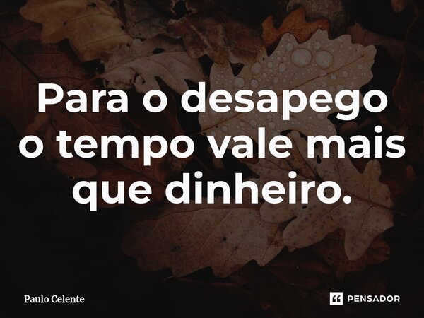 ⁠Para o desapego o tempo vale mais que dinheiro.... Frase de Paulo Celente.