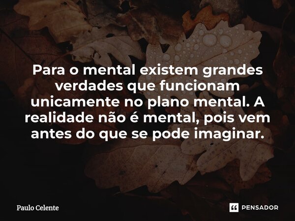 ⁠Para o mental existem grandes verdades que funcionam unicamente no plano mental. A realidade não é mental, pois vem antes do que se pode imaginar.... Frase de Paulo Celente.