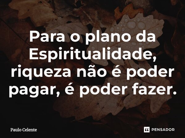⁠Para o plano da Espiritualidade, riqueza não é poder pagar, é poder fazer.... Frase de Paulo Celente.