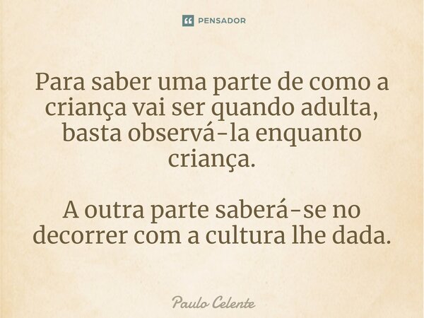⁠Para saber uma parte de como a criança vai ser quando adulta, basta observá-la enquanto criança. A outra parte saberá-se no decorrer com a cultura lhe dada.... Frase de Paulo Celente.