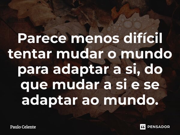 ⁠Parece menos difícil tentar mudar o mundo para adaptar a si, do que mudar a si e se adaptar ao mundo.... Frase de Paulo Celente.