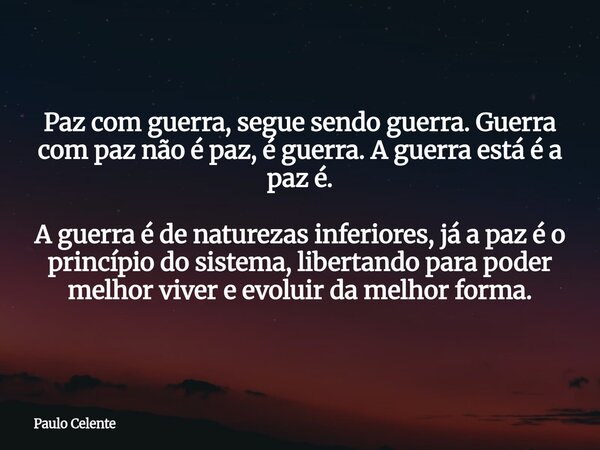 Paz com guerra, segue sendo guerra. Guerra com paz não é paz, é guerra. A guerra está é a paz é. A guerra é de naturezas inferiores, já a paz é o princípio do s... Frase de Paulo Celente.