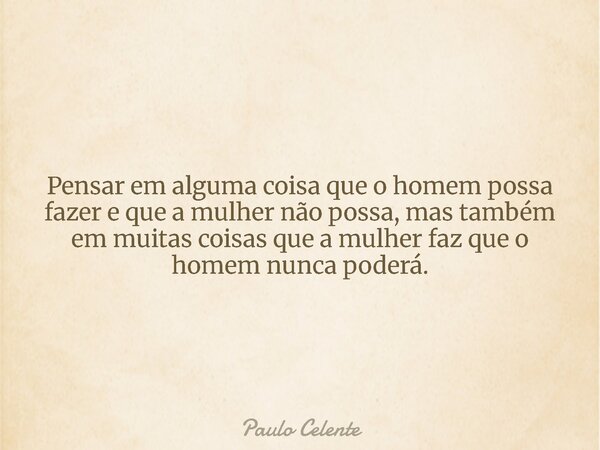 Pensar em alguma coisa que o homem possa fazer e que a mulher não possa, mas também em muitas coisas que a mulher faz que o homem nunca poderá.... Frase de Paulo Celente.