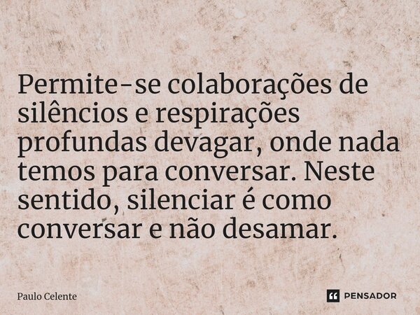 ⁠ Permite-se colaborações de silêncios e respirações profundas devagar, onde nada temos para conversar. Neste sentido, silenciar é como conversar e não desamar.... Frase de Paulo Celente.