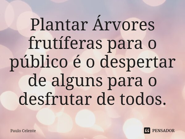 ⁠Plantar Árvores frutíferas para o público é o despertar de alguns para o desfrutar de todos.... Frase de Paulo Celente.