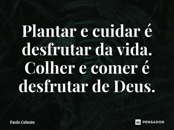 ⁠Plantar e cuidar é desfrutar da vida. Colher e comer é desfrutar de Deus.... Frase de Paulo Celente.