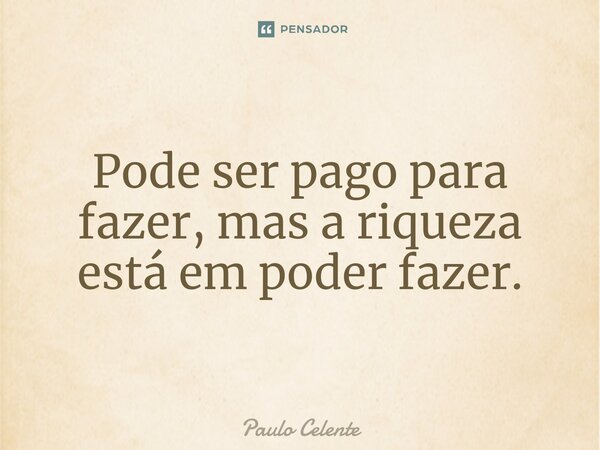 ⁠Pode ser pago para fazer, mas a riqueza está em poder fazer.... Frase de Paulo Celente.