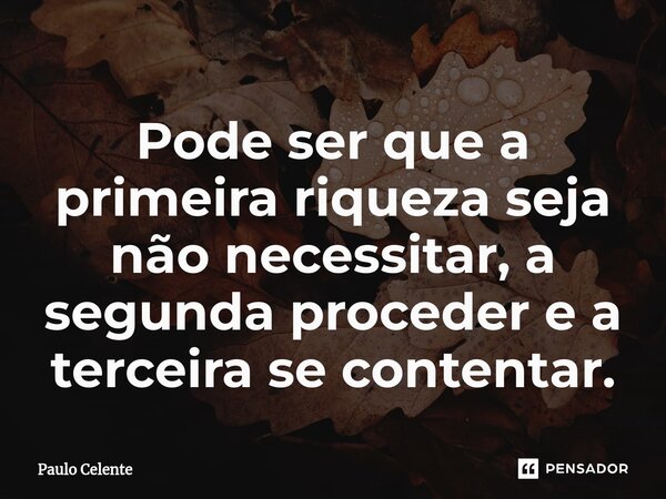 ⁠Pode ser que a primeira riqueza seja não necessitar, a segunda proceder e a terceira se contentar.... Frase de Paulo Celente.