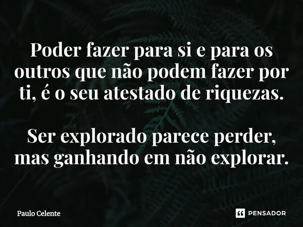 ⁠Poder fazer para si e para os outros que não podem fazer por ti, é o seu atestado de riquezas. Ser explorado parece perder, mas ganhando em não explorar.... Frase de Paulo Celente.