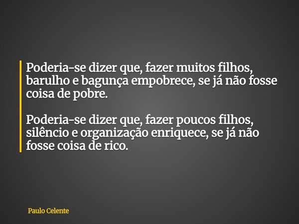 Poderia-se dizer que, fazer muitos filhos, barulho e bagunça empobrece, se já não fosse coisa de pobre. Poderia-se dizer que, fazer poucos filhos, silêncio e or... Frase de Paulo Celente.