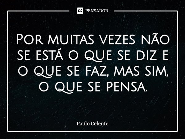 ⁠Por muitas vezes não se está o que se diz e o que se faz, mas sim, o que se pensa.... Frase de Paulo Celente.