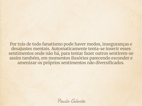Por trás de todo fanatismo pode haver medos, inseguranças e desajustes mentais. Automaticamente tenta-se inserir esses sentimentos onde não há, para tentar faz... Frase de Paulo Celente.