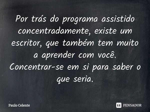 ⁠Por trás do programa assistido concentradamente, existe um escritor, que também tem muito a aprender com você. Concentrar-se em si para saber o que seria.... Frase de Paulo Celente.