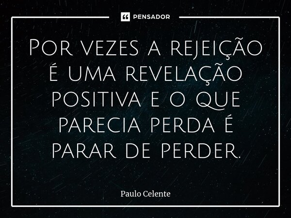 ⁠Por vezes a rejeição é uma revelação positiva e o que parecia perda é parar de perder.... Frase de Paulo Celente.