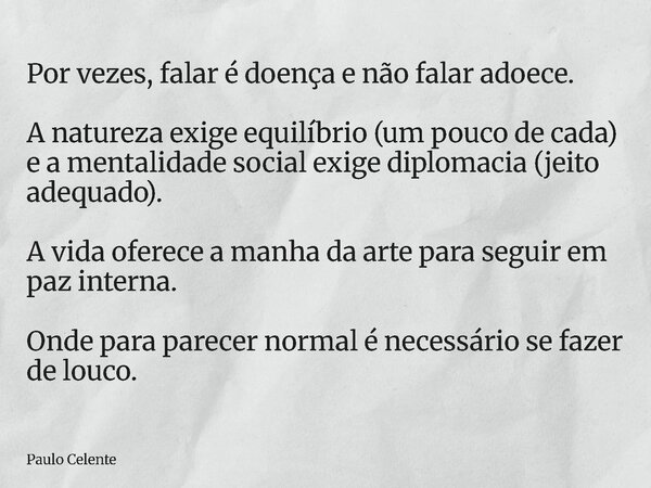 Por vezes, falar é doença e não falar adoece. A natureza exige equilíbrio (um pouco de cada) e a mentalidade social exige diplomacia (jeito adequado). A vida of... Frase de Paulo Celente.