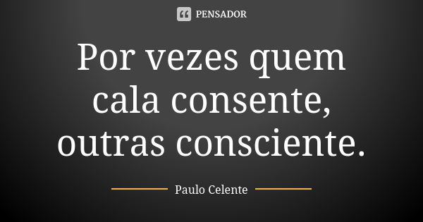 Por vezes quem cala consente, outras consciente.... Frase de Paulo Celente.