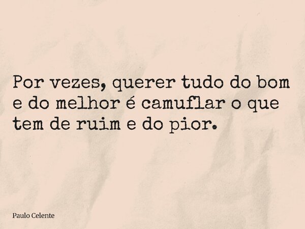 Por vezes, querer tudo do bom e do melhor é camuflar o que tem de ruim e do pior.... Frase de Paulo Celente.