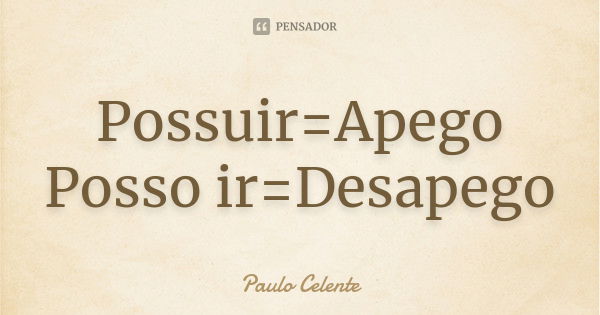 Possuir=Apego Posso ir=Desapego... Frase de Paulo Celente.