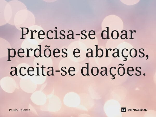 Precisa-se doar⁠ perdões e abraços, aceita-se doações.... Frase de Paulo Celente.
