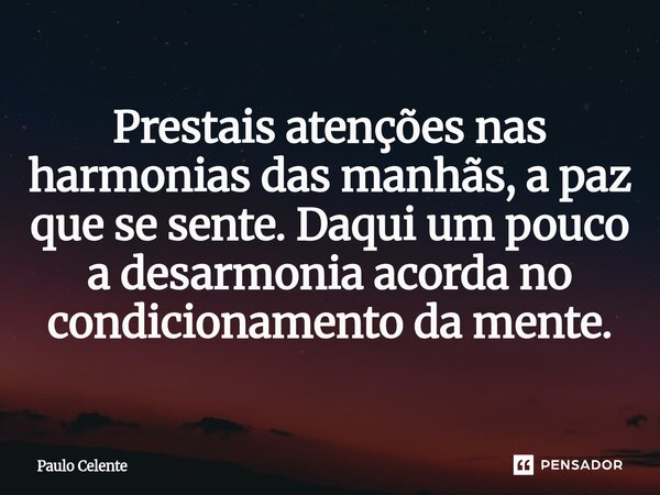 Prestais atenções nas harmonias das manhãs, ⁠a paz que se sente. Daqui um pouco a desarmonia acorda no condicionamento da mente.... Frase de Paulo Celente.