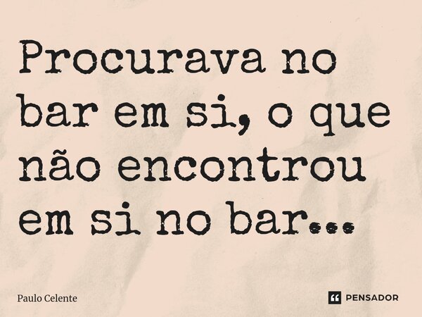 ⁠Procurava no bar em si, o que não encontrou em si no bar...... Frase de Paulo Celente.