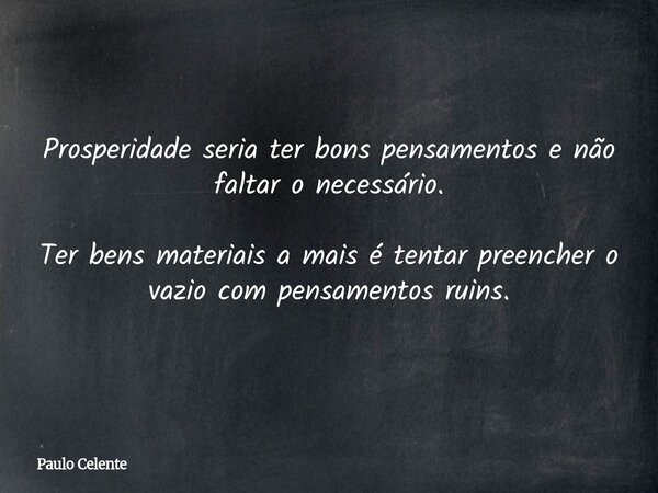 Prosperidade seria ter bons pensamentos e não faltar o necessário. Ter bens materiais a mais é tentar preencher o vazio com pensamentos ruins.... Frase de Paulo Celente.