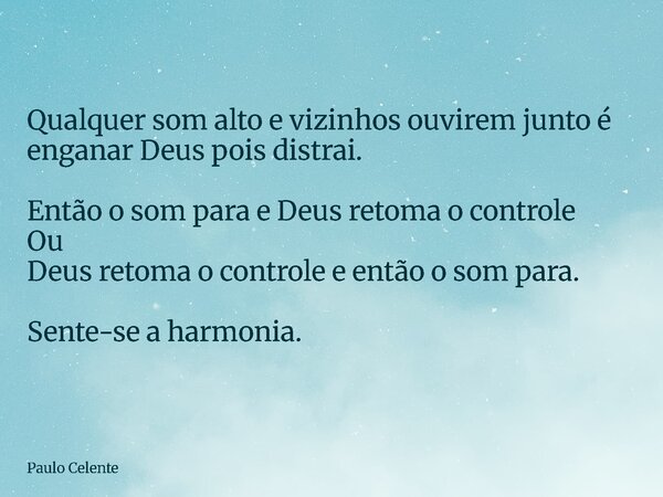 Qualquer som alto e vizinhos ouvirem junto é enganar Deus pois distrai. Então o som para e Deus retoma o controle Ou Deus retoma o controle e então o som para. ... Frase de Paulo Celente.