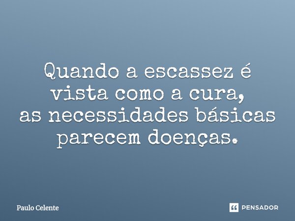 ⁠Quando a escassez é vista como a cura, as necessidades básicas parecem doenças.... Frase de Paulo Celente.