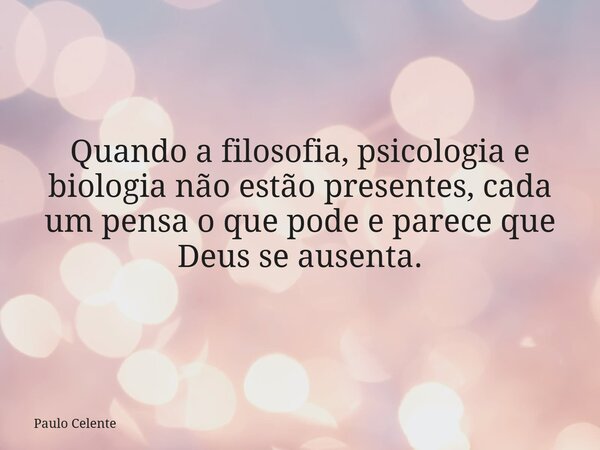 Quando a filosofia, psicologia e biologia não estão presentes, cada um pensa o que pode e parece que Deus se ausenta.... Frase de Paulo Celente.