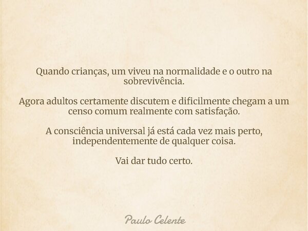 Quando crianças, um viveu na normalidade e o outro na sobrevivência. Agora adultos certamente discutem e dificilmente chegam a um censo comum realmente com sati... Frase de Paulo Celente.