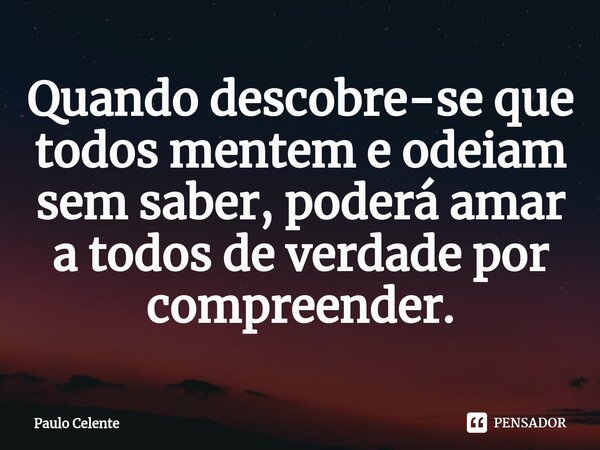 ⁠Quando descobre-se que todos mentem e odeiam sem saber, poderá amar a todos de verdade por compreender.... Frase de Paulo Celente.