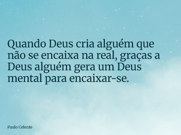 Quando Deus cria alguém que não se encaixa na real, graças a Deus alguém gera um Deus mental para encaixar-se.... Frase de Paulo Celente.