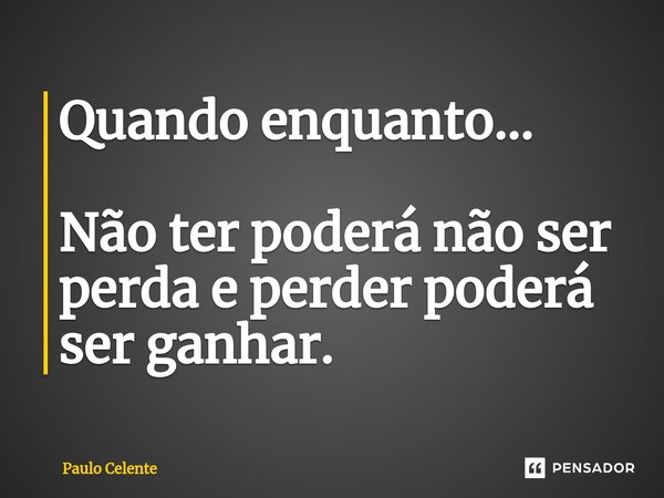 ⁠Quando enquanto... Não ter poderá não ser perda e perder poderá ser ganhar.... Frase de Paulo Celente.