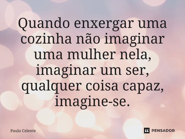 ⁠Quando enxergar uma cozinha não imaginar uma mulher nela, imaginar um ser, qualquer coisa capaz, imagine-se.... Frase de Paulo Celente.