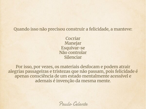 Quando isso não precisou construir a felicidade, a manteve: Cocriar Manejar Esquivar-se Não controlar Silenciar Por isso, por vezes, os materiais desfocam e pod... Frase de Paulo Celente.