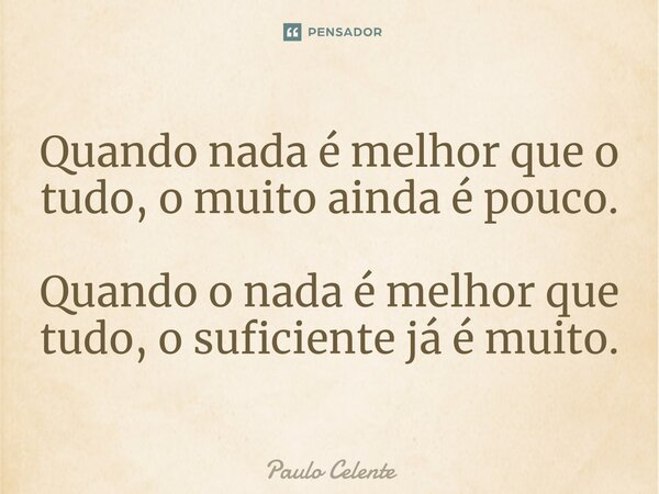 ⁠Quando nada é melhor que o tudo, o muito ainda é pouco. Quando o nada é melhor que tudo, o suficiente já é muito.... Frase de Paulo Celente.