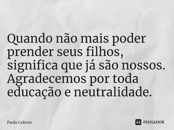 ⁠Quando não mais poder prender seus filhos, significa que já são nossos. Agradecemos por toda educação e neutralidade.... Frase de Paulo Celente.