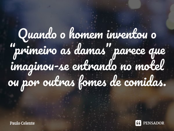 ⁠Quando o homem inventou o “primeiro as damas” parece que imaginou-se entrando no motel ou por outras fomes de comidas.... Frase de Paulo Celente.