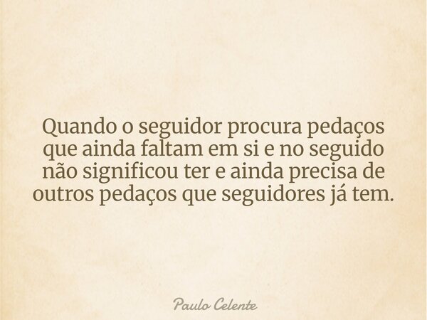 Quando o seguidor procura pedaços que ainda faltam em si e no seguido não significou ter e ainda precisa de outros pedaços que seguidores já tem.... Frase de Paulo Celente.