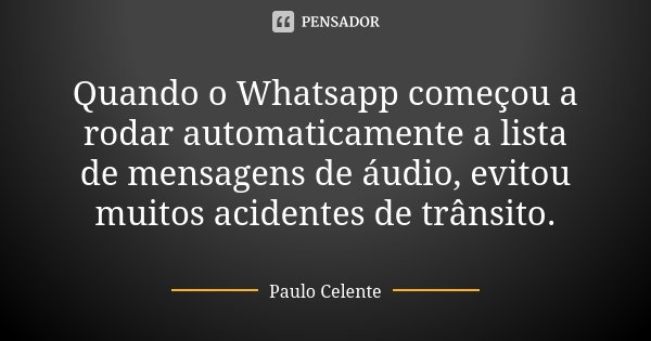 Quando o Whatsapp começou a rodar automaticamente a lista de mensagens de áudio, evitou muitos acidentes de trânsito.... Frase de Paulo Celente.