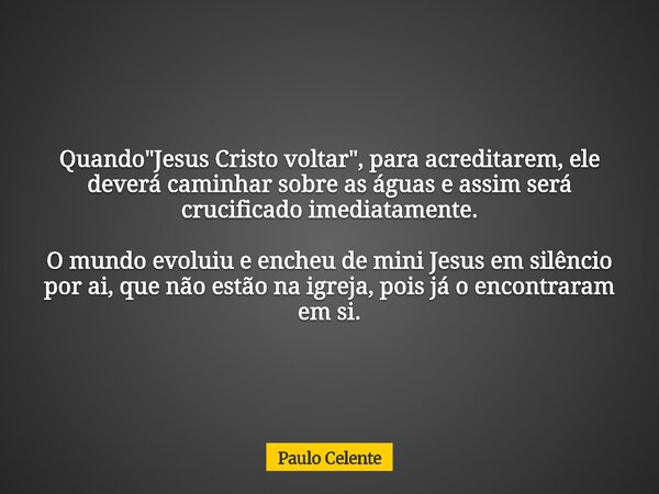 Quando "Jesus Cristo voltar", para acreditarem, ele deverá caminhar sobre as águas e assim será crucificado imediatamente. O mundo evoluiu e encheu de... Frase de Paulo Celente.