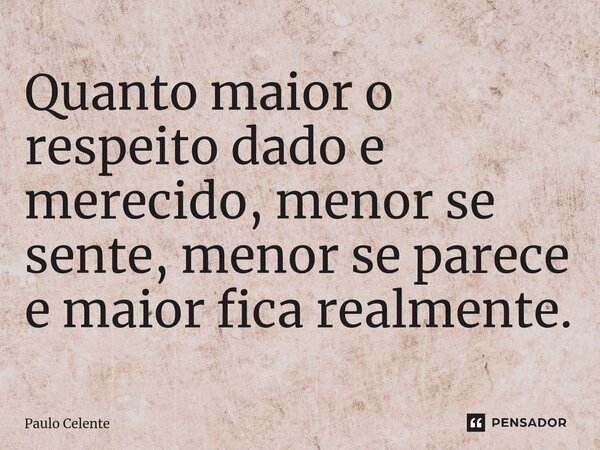 ⁠Quanto maior o respeito dado e merecido, menor se sente, menor se parece e maior fica realmente.... Frase de Paulo Celente.