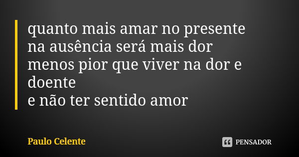 quanto mais amar no presente na ausência será mais dor menos pior que viver na dor e doente e não ter sentido amor... Frase de Paulo Celente.