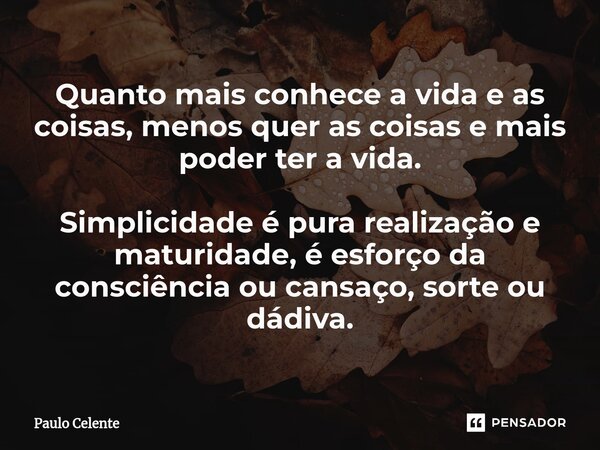 ⁠Quanto mais conhece a vida e as coisas, menos quer as coisas e mais poder ter a vida. Simplicidade é pura realização e maturidade, é esforço da consciência ou ... Frase de Paulo Celente.