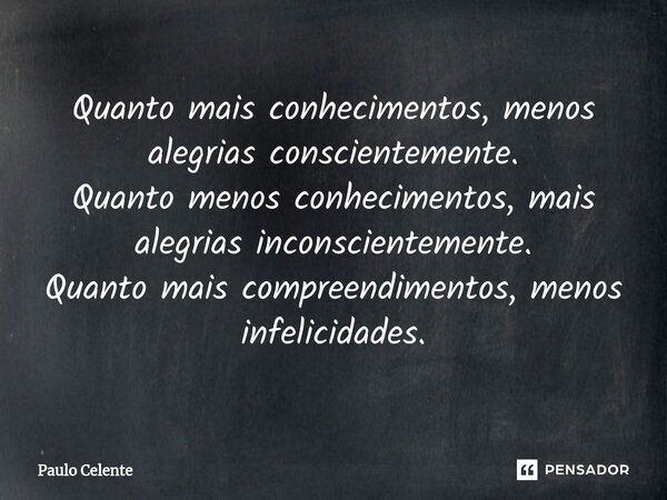 ⁠Quanto mais conhecimentos, menos alegrias conscientemente. Quanto menos conhecimentos, mais alegrias inconscientemente. Quanto mais compreendimentos, menos inf... Frase de Paulo Celente.