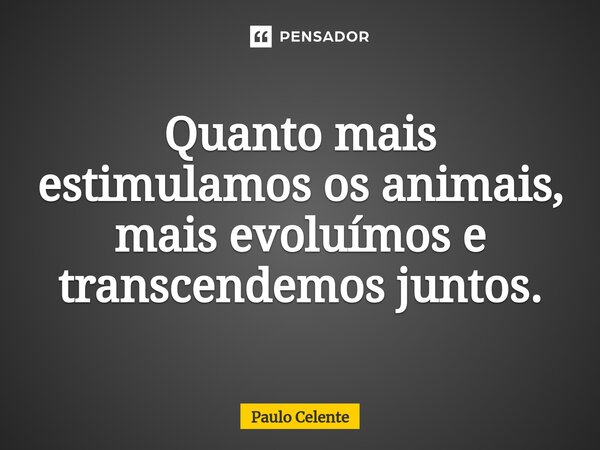 ⁠Quanto mais estimulamos os animais, mais evoluímos e transcendemos juntos.... Frase de Paulo Celente.