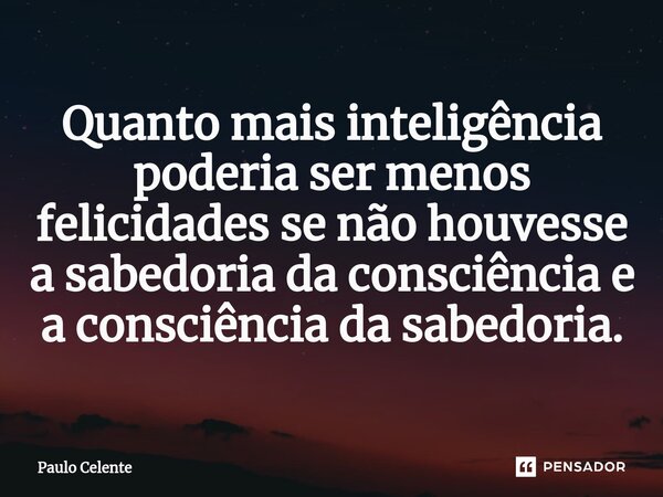 ⁠Quanto mais inteligência poderia ser menos felicidades se não houvesse a sabedoria da consciência e a consciência da sabedoria.... Frase de Paulo Celente.