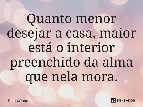 ⁠Quanto menor desejar a casa, maior está o interior preenchido da alma que nela mora.... Frase de Paulo Celente.