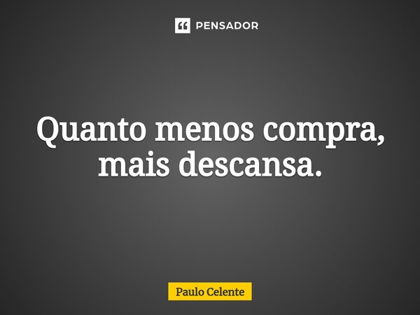 ⁠Quanto menos compra, mais descansa.... Frase de Paulo Celente.